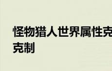 怪物猎人世界属性克制表 怪物猎人世界属性克制 