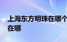 上海东方明珠在哪个高铁站下 上海东方明珠在哪 