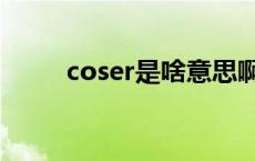 coser是啥意思啊 coser是什意思 