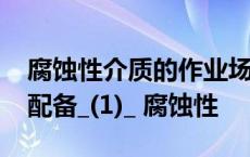 腐蚀性介质的作业场所应在现场就近30 m内配备_(1)_ 腐蚀性 