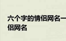 六个字的情侣网名一男一女可爱 六个字的情侣网名 