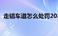 走错车道怎么处罚2021 走错车道怎么处罚 