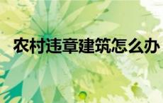 农村违章建筑怎么办 农村违章建筑新政策 