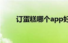 订蛋糕哪个app好 订蛋糕哪个网好 