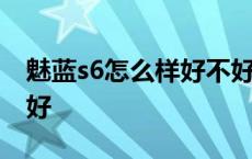 魅蓝s6怎么样好不好用呀 魅蓝s6怎么样好不好 