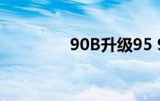 90B升级95 90b升级95a 