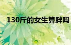 130斤的女生算胖吗 130斤的女生体型图 