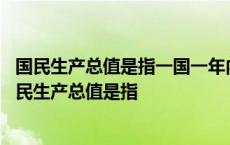 国民生产总值是指一国一年内所生产的和市场价值的总和 国民生产总值是指 