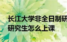 长江大学非全日制研究生怎么上课 非全日制研究生怎么上课 