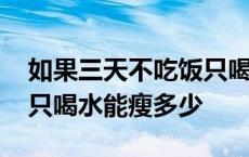 如果三天不吃饭只喝水会瘦几斤 三天不吃饭只喝水能瘦多少 