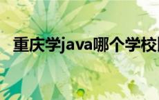 重庆学java哪个学校比较好 重庆java培训 