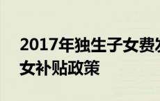 2017年独生子女费发放新规定 2017独生子女补贴政策 