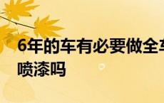 6年的车有必要做全车漆吗 6年车有必要全车喷漆吗 