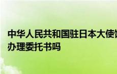 中华人民共和国驻日本大使馆委托书 中国驻日本大使馆可以办理委托书吗 