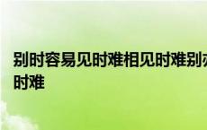 别时容易见时难相见时难别亦难分别是谁的诗句 别时容易见时难 