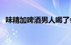 味精加啤酒男人喝了会怎么样 味精加啤酒 