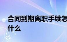 合同到期离职手续怎么办 合同到期离职注意什么 