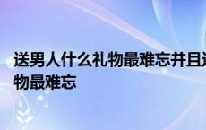 送男人什么礼物最难忘并且还有意义经济实惠 送男人什么礼物最难忘 