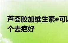 芦荟胶加维生素e可以去疤痕 芦荟胶和维e哪个去疤好 