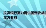 投资银行努力提供固定收益的流动性国际开发银行正在抓住买方业务