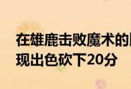 在雄鹿击败魔术的比赛中 布鲁克比洛佩斯表现出色砍下20分