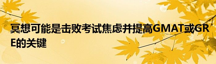 冥想可能是击败考试焦虑并提高GMAT或GRE的关键