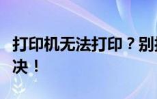 打印机无法打印？别担心，这篇文章来帮你解决！