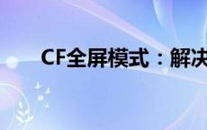 CF全屏模式：解决游戏全屏显示问题