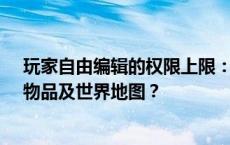 玩家自由编辑的权限上限：揭秘你能拥有多少自定义角色、物品及世界地图？