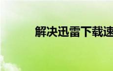 解决迅雷下载速度慢的有效方法