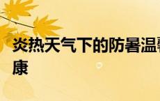 炎热天气下的防暑温馨提示，保障你的夏日健康