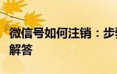 微信号如何注销：步骤、注意事项与常见问题解答