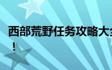 西部荒野任务攻略大全：探索无尽挑战与奖励！