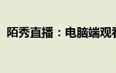 陌秀直播：电脑端观看指南及精彩内容预览