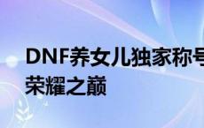 DNF养女儿独家称号：玩转养成游戏，成就荣耀之巅