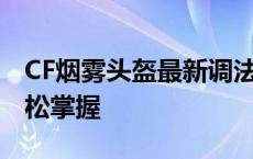 CF烟雾头盔最新调法2019：专业指南助你轻松掌握