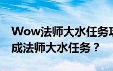 Wow法师大水任务攻略：如何顺利接取及完成法师大水任务？