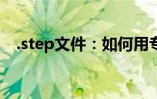 .step文件：如何用专业软件打开与编辑？