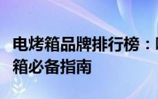 电烤箱品牌排行榜：哪个牌子最好？选购电烤箱必备指南