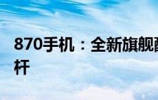 870手机：全新旗舰配置，定义智能生活新标杆