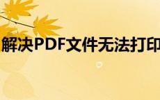 解决PDF文件无法打印的常见问题及处理方法