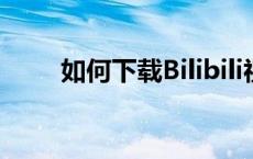 如何下载Bilibili视频——简单教程