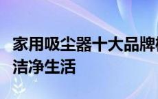 家用吸尘器十大品牌榜单揭晓，选对品牌享受洁净生活